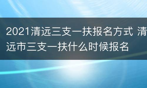 2021清远三支一扶报名方式 清远市三支一扶什么时候报名