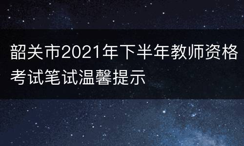 韶关市2021年下半年教师资格考试笔试温馨提示