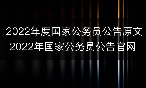 2022年度国家公务员公告原文 2022年国家公务员公告官网