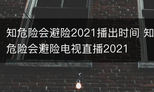 知危险会避险2021播出时间 知危险会避险电视直播2021