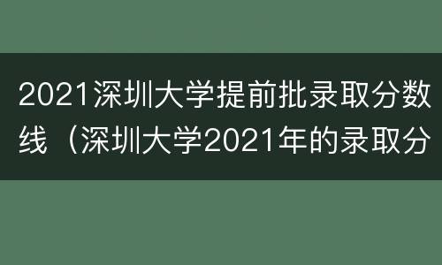 2021深圳大学提前批录取分数线（深圳大学2021年的录取分数线）