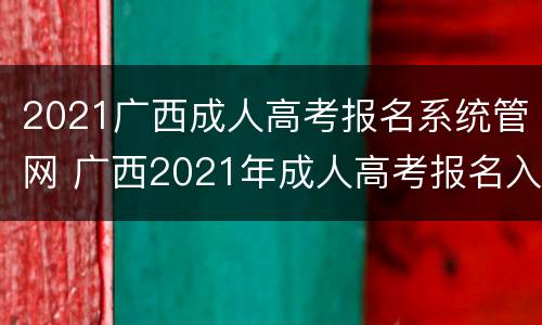 2021广西成人高考报名系统管网 广西2021年成人高考报名入口