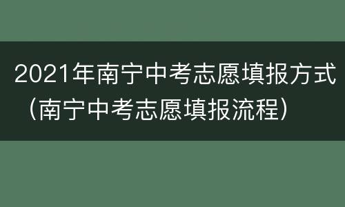 2021年南宁中考志愿填报方式（南宁中考志愿填报流程）