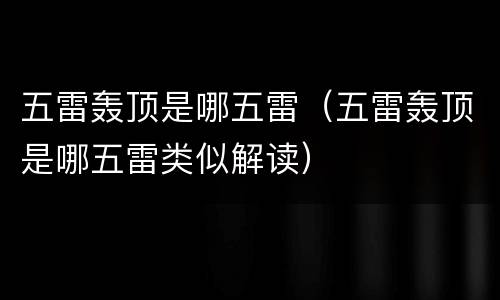 五雷轰顶是哪五雷（五雷轰顶是哪五雷类似解读）