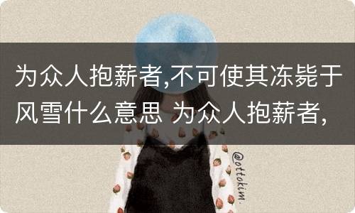 为众人抱薪者,不可使其冻毙于风雪什么意思 为众人抱薪者,不可使其冻毙于风雪什么含义