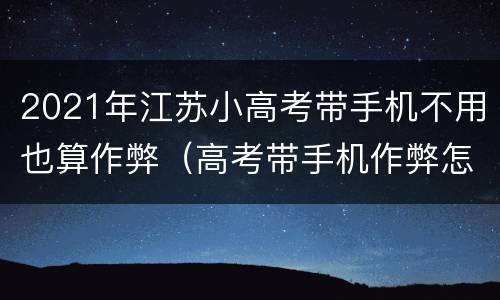 2021年江苏小高考带手机不用也算作弊（高考带手机作弊怎么处理）