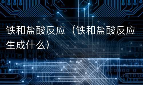 铁和盐酸反应（铁和盐酸反应生成什么）