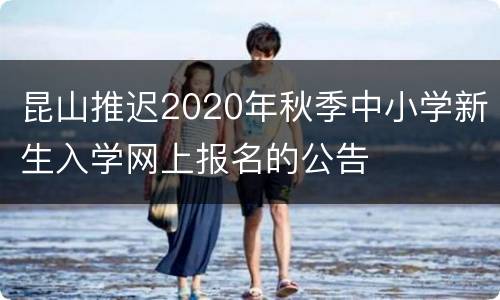 昆山推迟2020年秋季中小学新生入学网上报名的公告