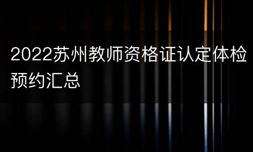 2022苏州教师资格证认定体检预约汇总