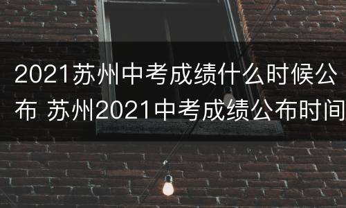 2021苏州中考成绩什么时候公布 苏州2021中考成绩公布时间