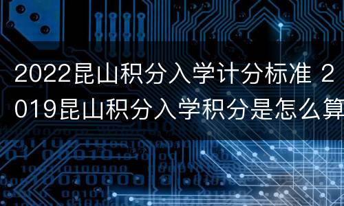 2022昆山积分入学计分标准 2019昆山积分入学积分是怎么算的?