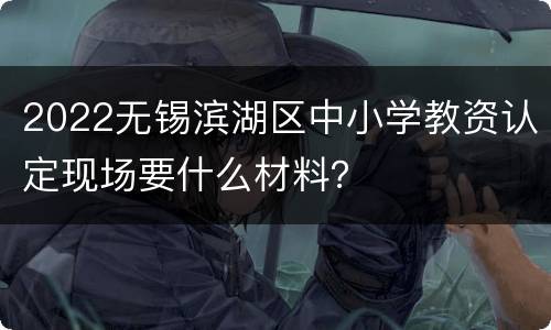 2022无锡滨湖区中小学教资认定现场要什么材料？