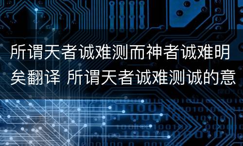所谓天者诚难测而神者诚难明矣翻译 所谓天者诚难测诚的意思