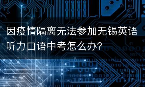 因疫情隔离无法参加无锡英语听力口语中考怎么办？