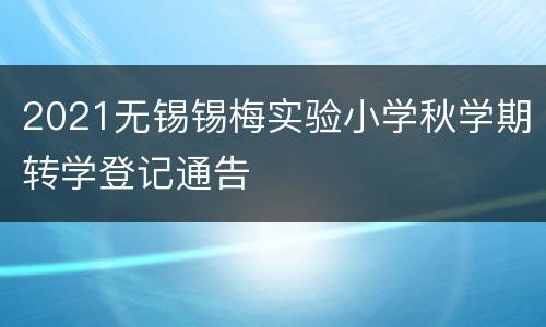 2021无锡锡梅实验小学秋学期转学登记通告