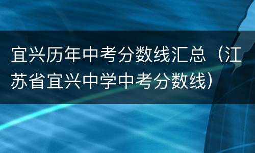 宜兴历年中考分数线汇总（江苏省宜兴中学中考分数线）