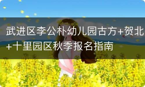武进区李公朴幼儿园古方+贺北+十里园区秋季报名指南