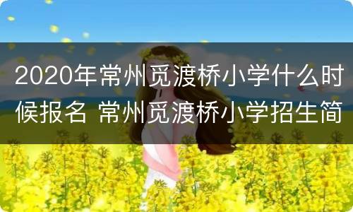 2020年常州觅渡桥小学什么时候报名 常州觅渡桥小学招生简章