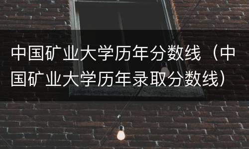 中国矿业大学历年分数线（中国矿业大学历年录取分数线）