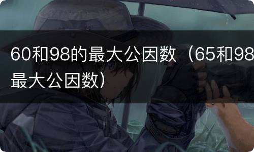 60和98的最大公因数（65和98最大公因数）