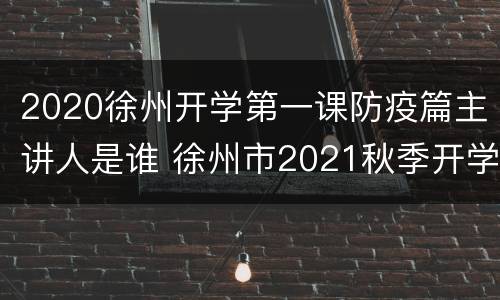 2020徐州开学第一课防疫篇主讲人是谁 徐州市2021秋季开学第一课示范活动