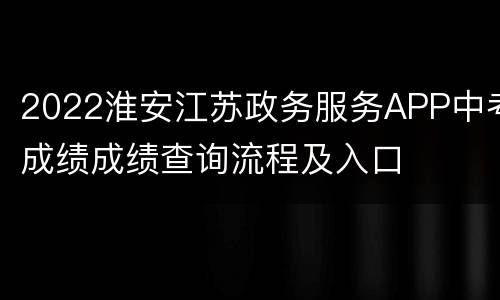 2022淮安江苏政务服务APP中考成绩成绩查询流程及入口