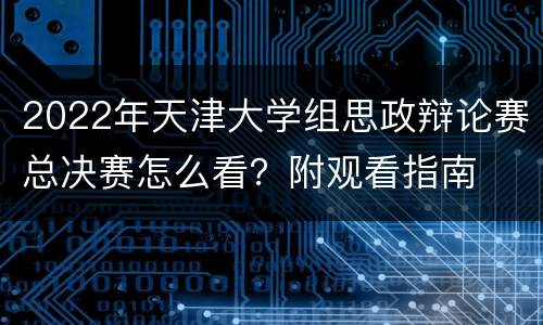 2022年天津大学组思政辩论赛总决赛怎么看？附观看指南