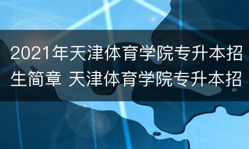 2021年天津体育学院专升本招生简章 天津体育学院专升本招生简章2022