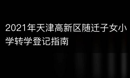 2021年天津高新区随迁子女小学转学登记指南