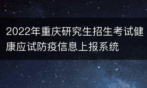 2022年重庆研究生招生考试健康应试防疫信息上报系统