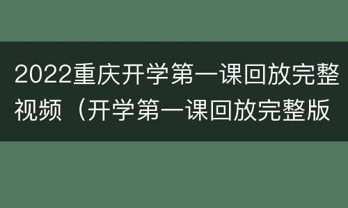 2022重庆开学第一课回放完整视频（开学第一课回放完整版2020重庆）