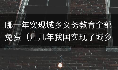 哪一年实现城乡义务教育全部免费（几几年我国实现了城乡义务教育全部免费）