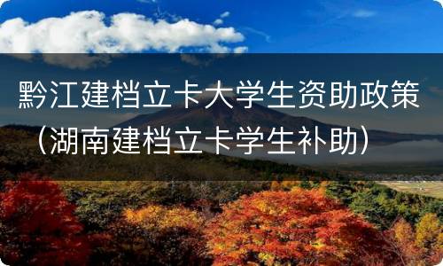 黔江建档立卡大学生资助政策（湖南建档立卡学生补助）