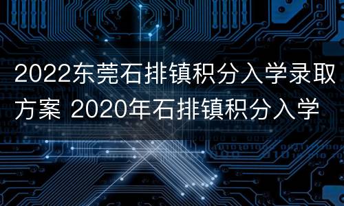 2022东莞石排镇积分入学录取方案 2020年石排镇积分入学