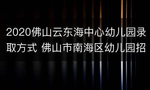 2020佛山云东海中心幼儿园录取方式 佛山市南海区幼儿园招生2020