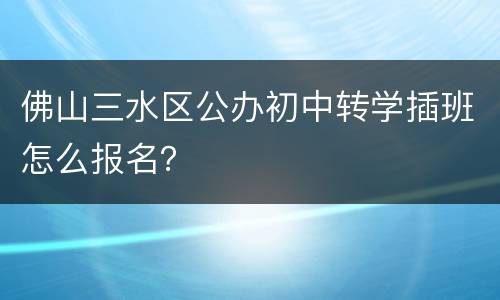 佛山三水区公办初中转学插班怎么报名？
