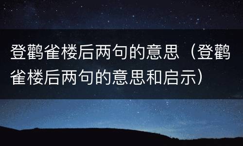 登鹳雀楼后两句的意思（登鹳雀楼后两句的意思和启示）