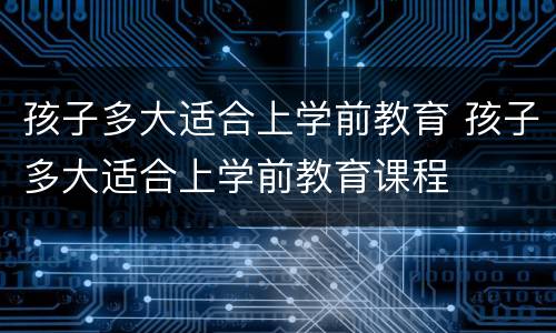 孩子多大适合上学前教育 孩子多大适合上学前教育课程