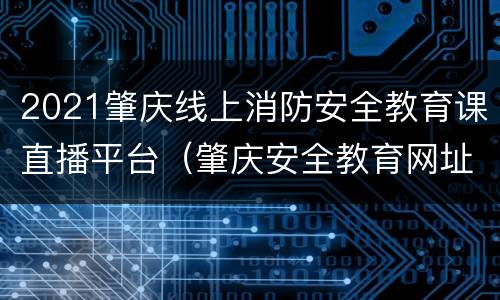 2021肇庆线上消防安全教育课直播平台（肇庆安全教育网址）