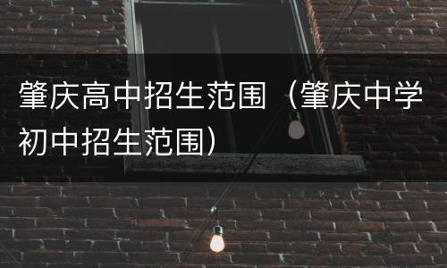 肇庆高中招生范围（肇庆中学初中招生范围）