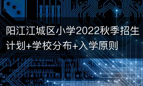 阳江江城区小学2022秋季招生计划+学校分布+入学原则