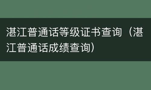 湛江普通话等级证书查询（湛江普通话成绩查询）