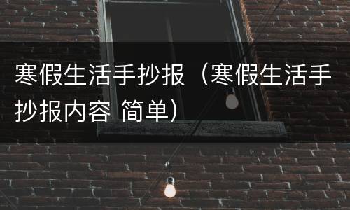 寒假生活手抄报（寒假生活手抄报内容 简单）