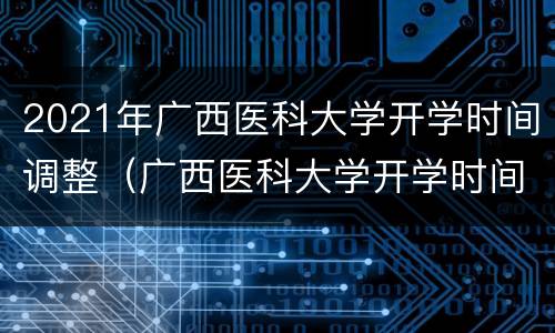 2021年广西医科大学开学时间调整（广西医科大学开学时间2020）