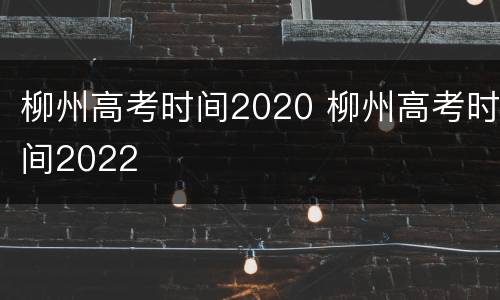柳州高考时间2020 柳州高考时间2022
