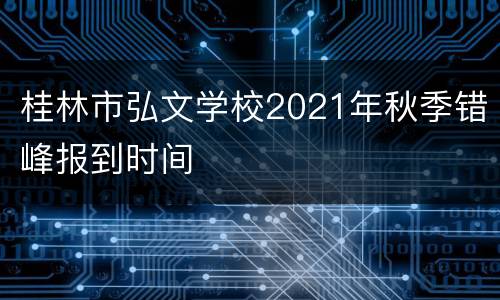 桂林市弘文学校2021年秋季错峰报到时间