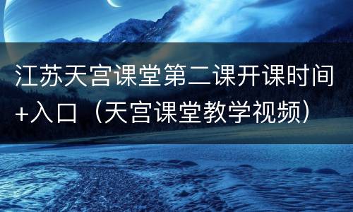 江苏天宫课堂第二课开课时间+入口（天宫课堂教学视频）