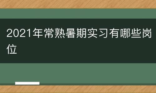 2021年常熟暑期实习有哪些岗位