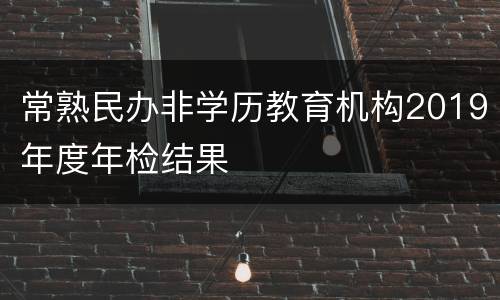 常熟民办非学历教育机构2019年度年检结果