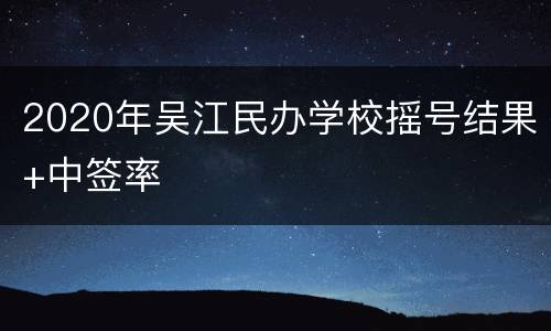 2020年吴江民办学校摇号结果+中签率